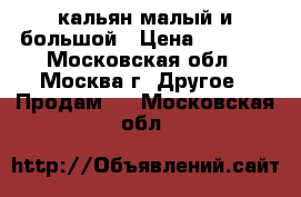 кальян малый и большой › Цена ­ 4 500 - Московская обл., Москва г. Другое » Продам   . Московская обл.